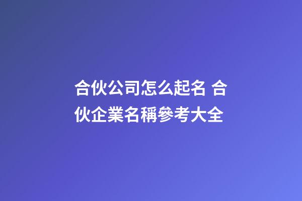 合伙公司怎么起名 合伙企業名稱參考大全-第1張-公司起名-玄機派